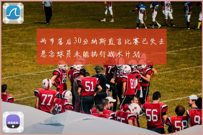 两节落后30分纳斯直言比赛已失去悬念球员未能执行战术计划
