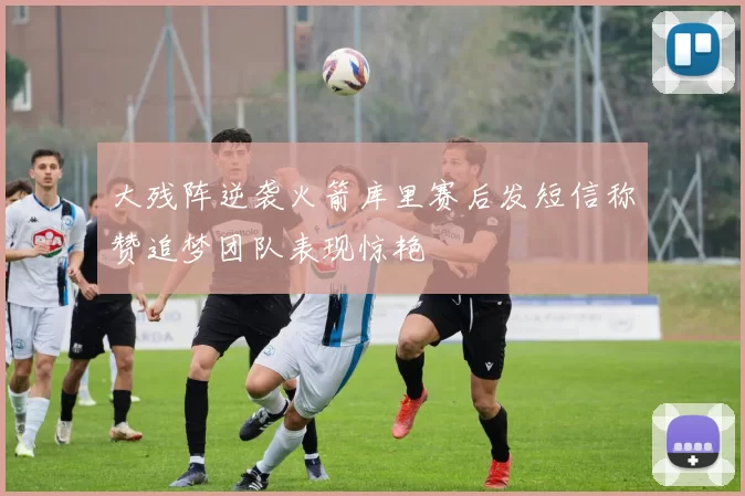 大残阵逆袭火箭库里赛后发短信称赞追梦团队表现惊艳