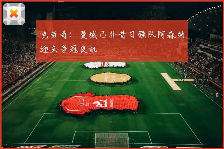 克劳奇：曼城已非昔日强队阿森纳迎来争冠良机