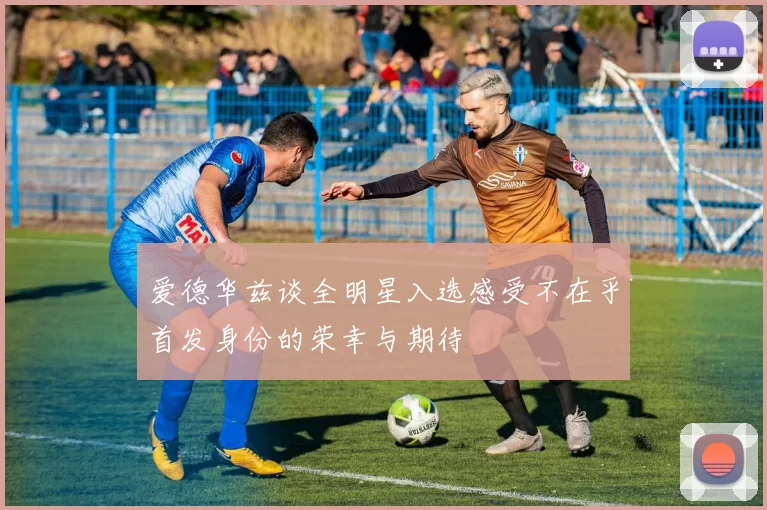 爱德华兹谈全明星入选感受不在乎首发身份的荣幸与期待