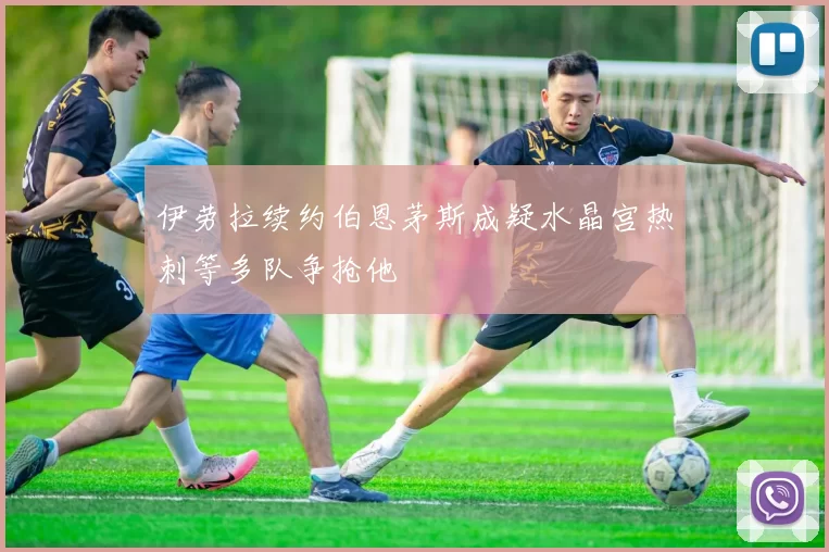 伊劳拉续约伯恩茅斯成疑水晶宫热刺等多队争抢他