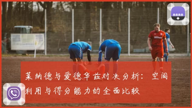 莱纳德与爱德华兹对决分析：空间利用与得分能力的全面比较