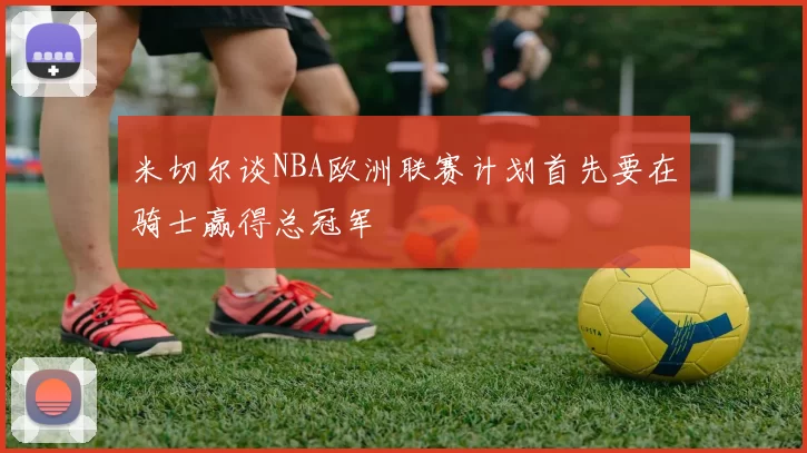 米切尔谈NBA欧洲联赛计划首先要在骑士赢得总冠军