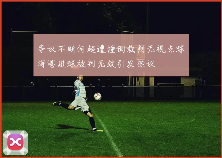争议不断何超遭撞倒裁判无视点球海港进球被判无效引发热议