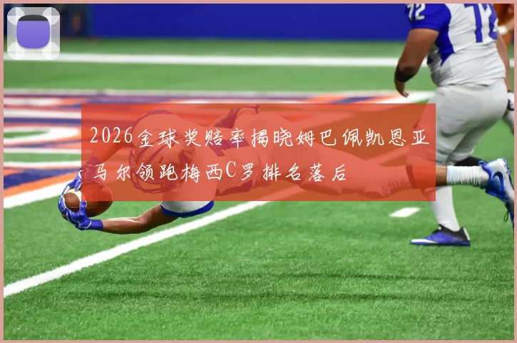 2026金球奖赔率揭晓姆巴佩凯恩亚马尔领跑梅西C罗排名落后