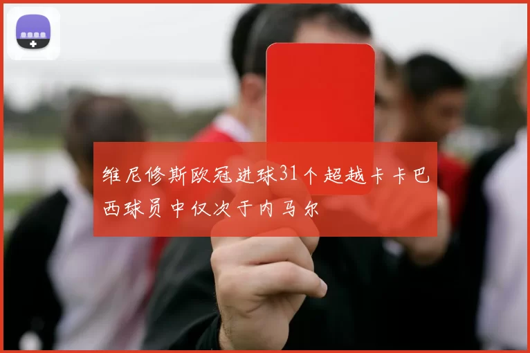 维尼修斯欧冠进球31个超越卡卡巴西球员中仅次于内马尔