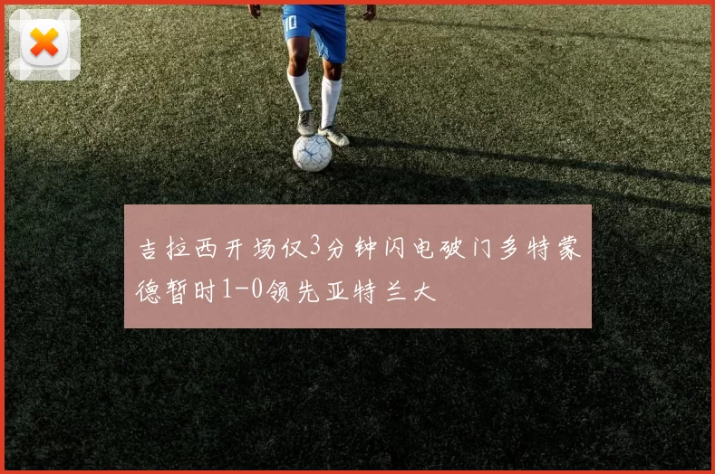 吉拉西开场仅3分钟闪电破门多特蒙德暂时1-0领先亚特兰大