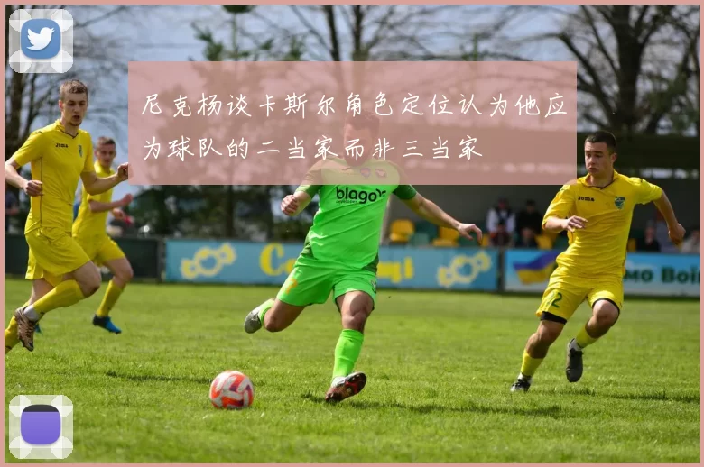 尼克杨谈卡斯尔角色定位认为他应为球队的二当家而非三当家