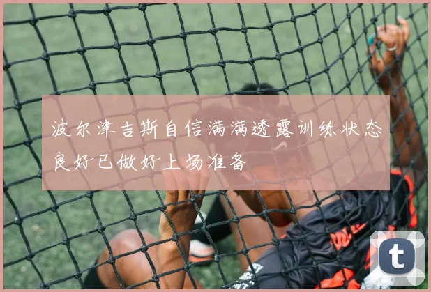 波尔津吉斯自信满满透露训练状态良好已做好上场准备