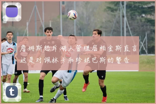 詹姆斯怒斥湖人管理层帕金斯直言这是对佩林卡和珍妮巴斯的警告