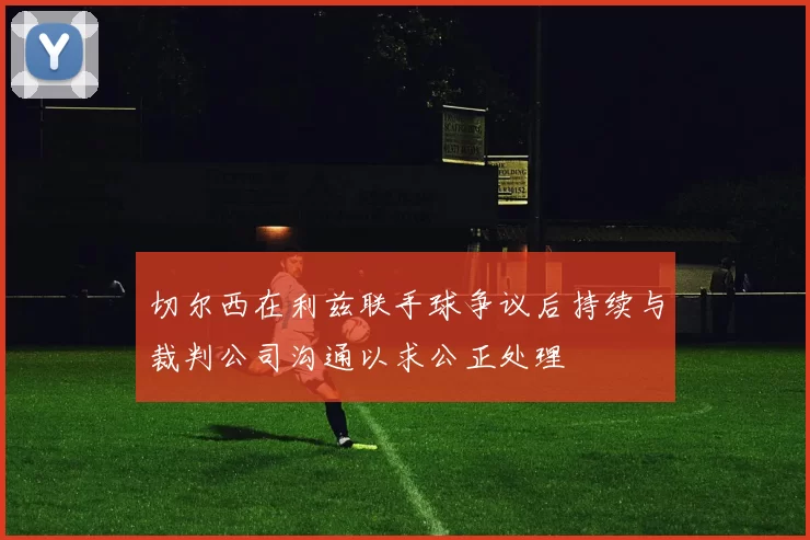 切尔西在利兹联手球争议后持续与裁判公司沟通以求公正处理
