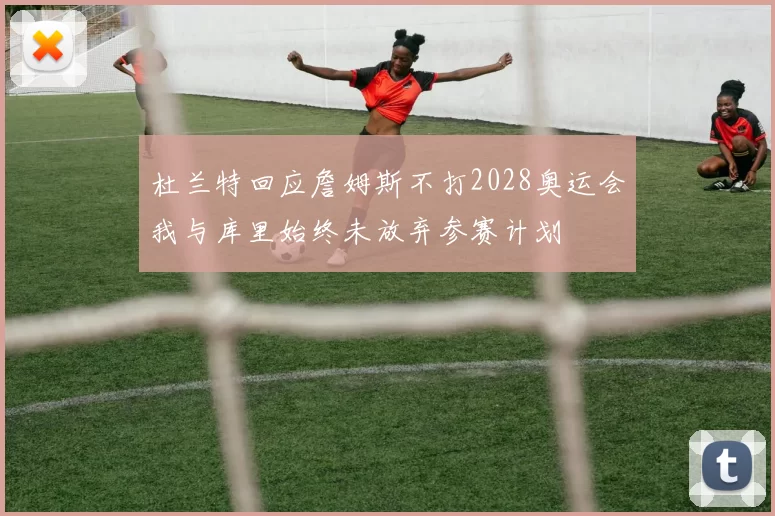 杜兰特回应詹姆斯不打2028奥运会我与库里始终未放弃参赛计划