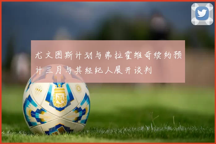 尤文图斯计划与弗拉霍维奇续约预计三月与其经纪人展开谈判