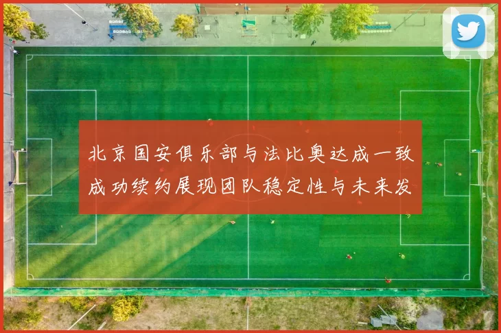 北京国安俱乐部与法比奥达成一致成功续约展现团队稳定性与未来发展潜力