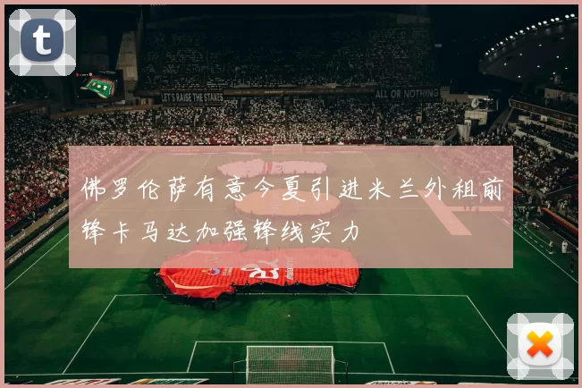 佛罗伦萨有意今夏引进米兰外租前锋卡马达加强锋线实力