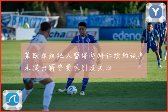 莱默尔经纪人暂停与拜仁续约谈判未提出薪资要求引发关注