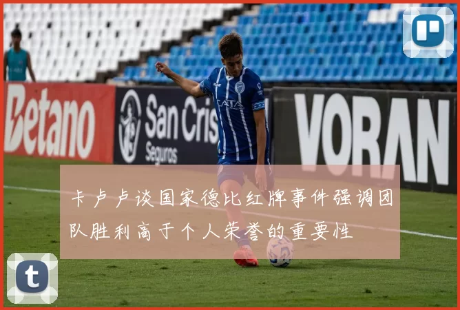 卡卢卢谈国家德比红牌事件强调团队胜利高于个人荣誉的重要性