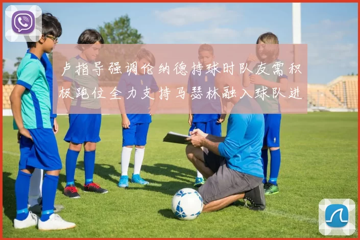 卢指导强调伦纳德持球时队友需积极跑位全力支持马瑟林融入球队进攻体系