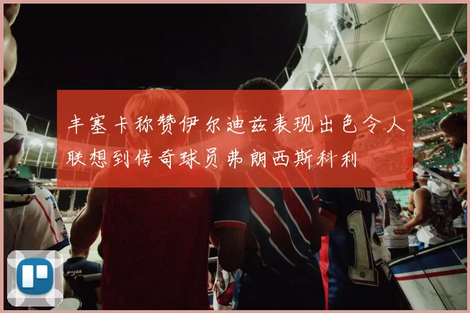 丰塞卡称赞伊尔迪兹表现出色令人联想到传奇球员弗朗西斯科利
