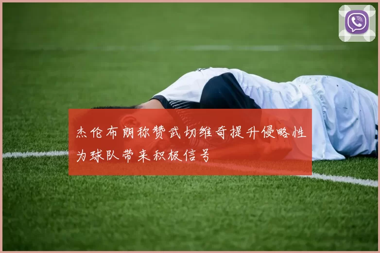 杰伦布朗称赞武切维奇提升侵略性为球队带来积极信号