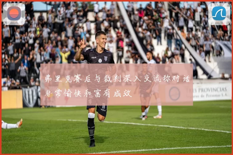 弗里克赛后与裁判深入交流称对话非常愉快和富有成效