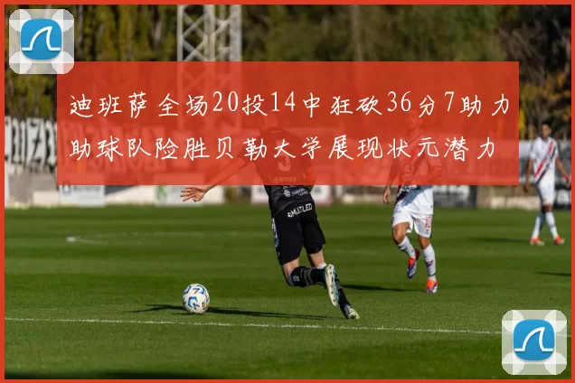 迪班萨全场20投14中狂砍36分7助力助球队险胜贝勒大学展现状元潜力