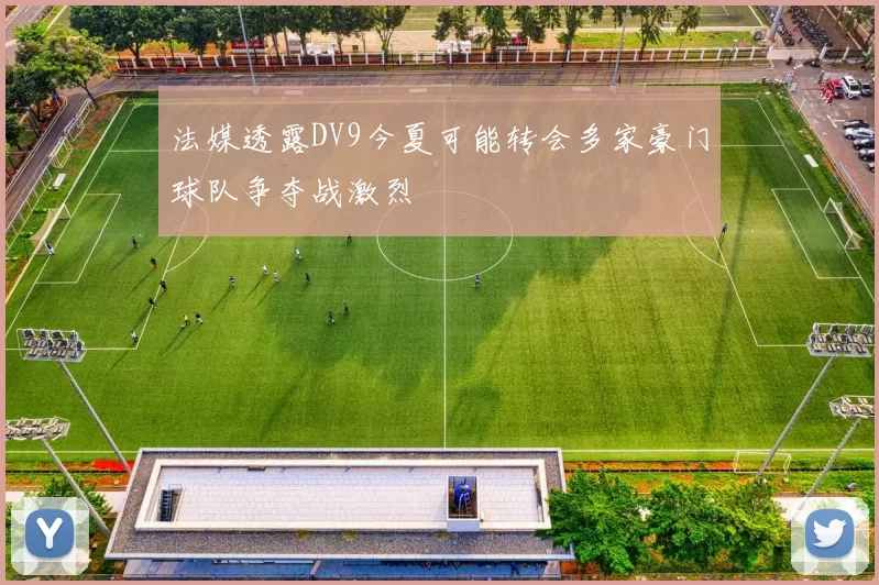 法媒透露DV9今夏可能转会多家豪门球队争夺战激烈
