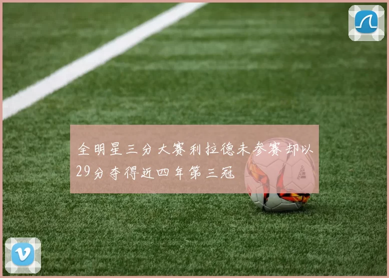 全明星三分大赛利拉德未参赛却以29分夺得近四年第三冠