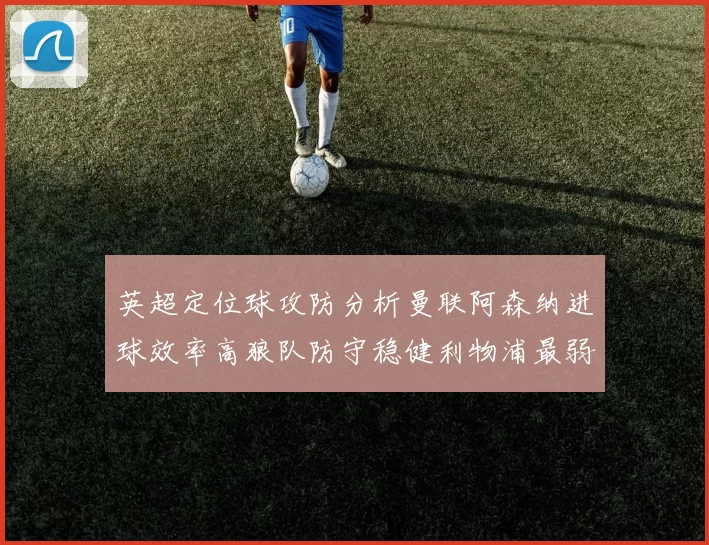 英超定位球攻防分析曼联阿森纳进球效率高狼队防守稳健利物浦最弱