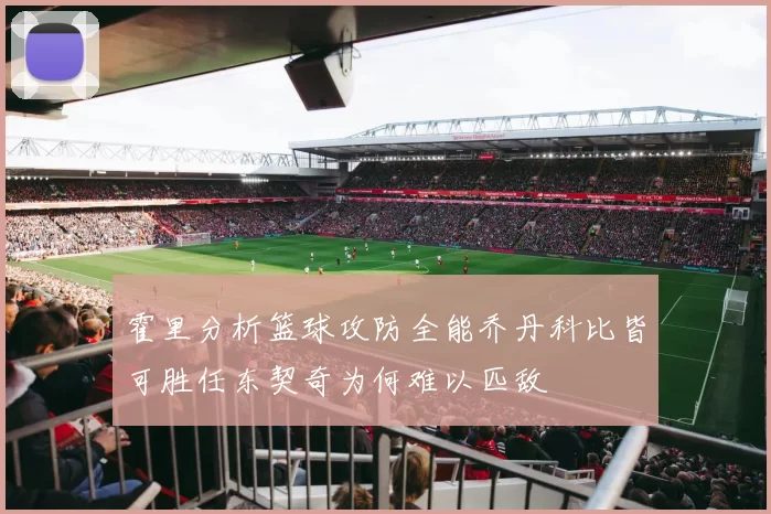 霍里分析篮球攻防全能乔丹科比皆可胜任东契奇为何难以匹敌