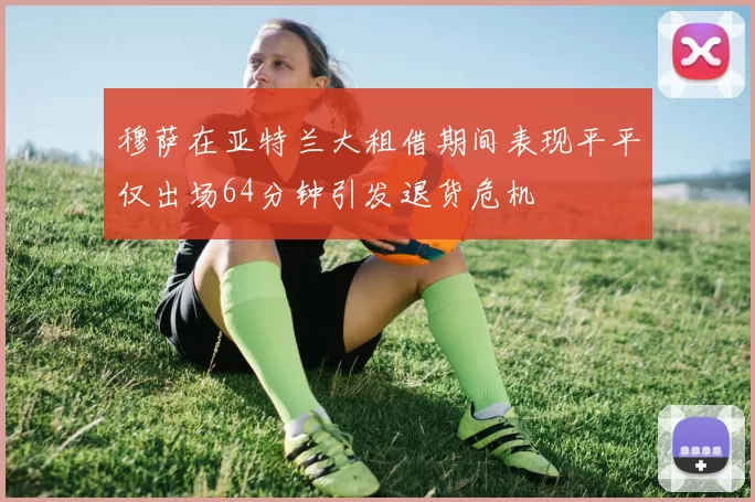 穆萨在亚特兰大租借期间表现平平仅出场64分钟引发退货危机