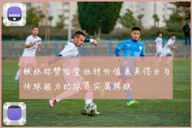 铁林称赞哈登独特价值兼具得分与传球能力的球员实属稀缺